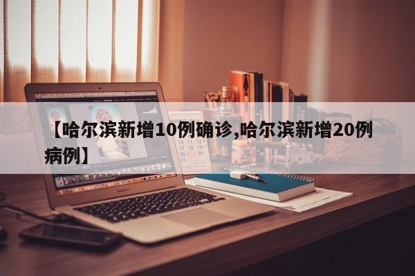 【哈尔滨新增10例确诊,哈尔滨新增20例病例】