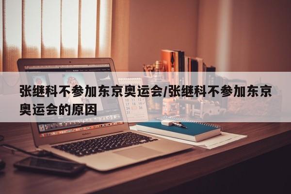 张继科不参加东京奥运会/张继科不参加东京奥运会的原因
