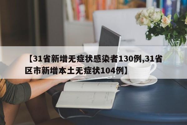【31省新增无症状感染者130例,31省区市新增本土无症状104例】