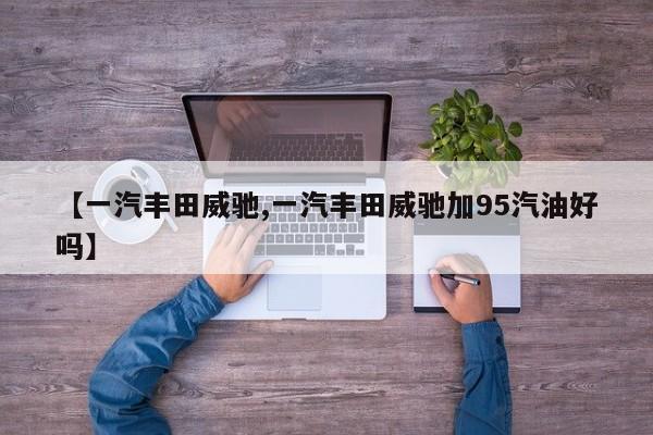 【一汽丰田威驰,一汽丰田威驰加95汽油好吗】