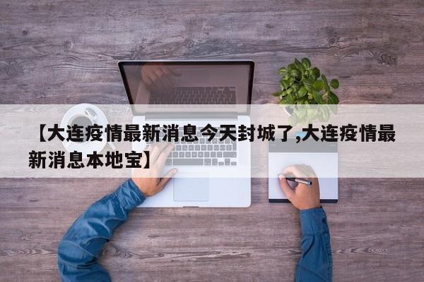 【大连疫情最新消息今天封城了,大连疫情最新消息本地宝】