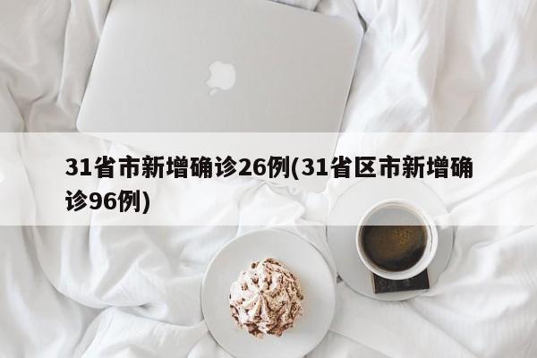 31省市新增确诊26例(31省区市新增确诊96例)