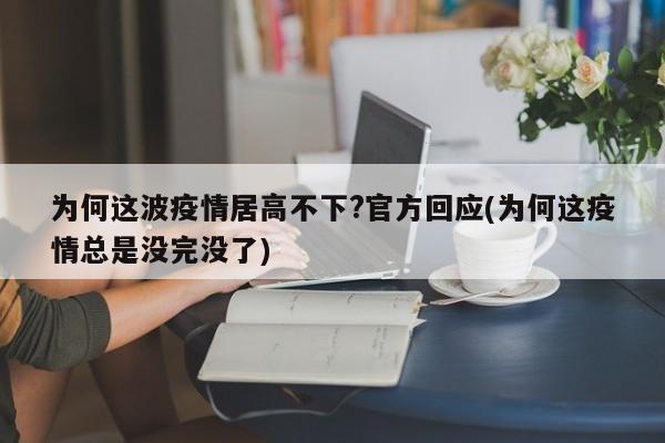 为何这波疫情居高不下?官方回应(为何这疫情总是没完没了)
