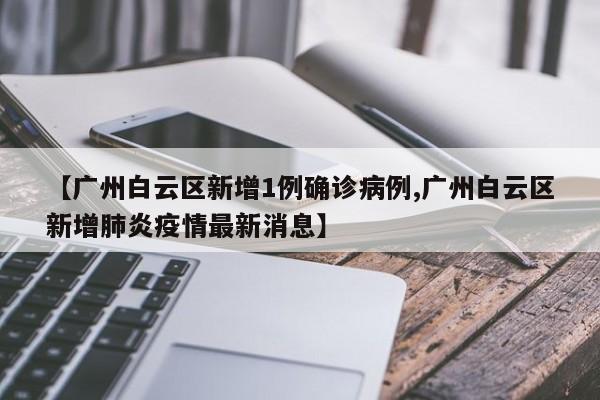 【广州白云区新增1例确诊病例,广州白云区新增肺炎疫情最新消息】