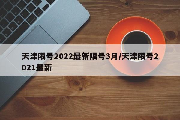 天津限号2022最新限号3月/天津限号2021最新