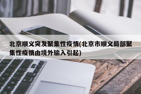 北京顺义突发聚集性疫情(北京市顺义局部聚集性疫情由境外输入引起)