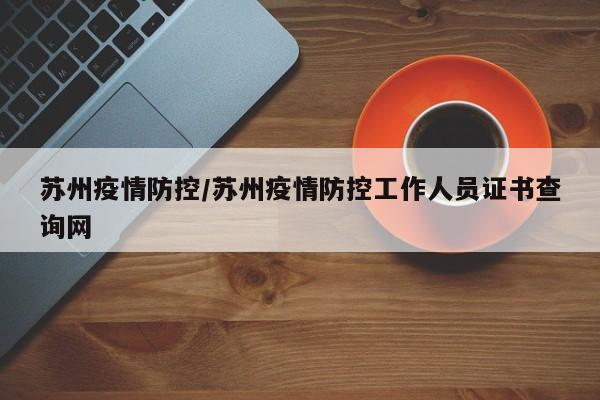 苏州疫情防控/苏州疫情防控工作人员证书查询网