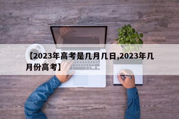 【2023年高考是几月几日,2023年几月份高考】