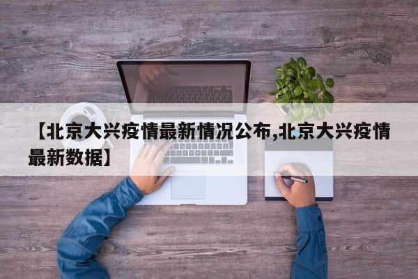 【北京大兴疫情最新情况公布,北京大兴疫情最新数据】