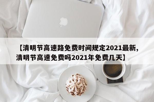【清明节高速路免费时间规定2021最新,清明节高速免费吗2021年免费几天】