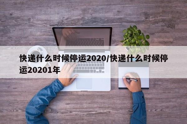 快递什么时候停运2020/快递什么时候停运20201年