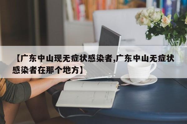 【广东中山现无症状感染者,广东中山无症状感染者在那个地方】