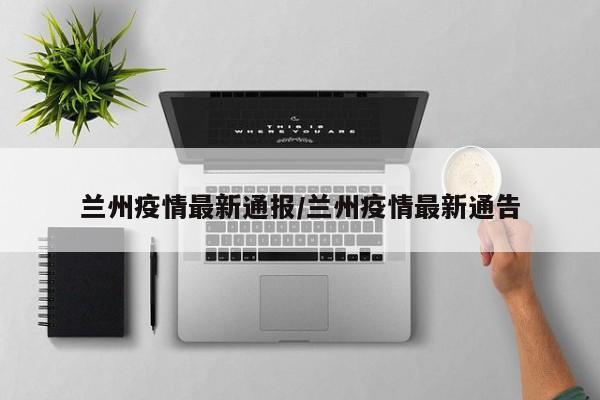 兰州疫情最新通报/兰州疫情最新通告
