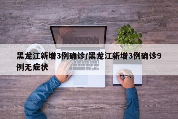 黑龙江新增3例确诊/黑龙江新增3例确诊9例无症状