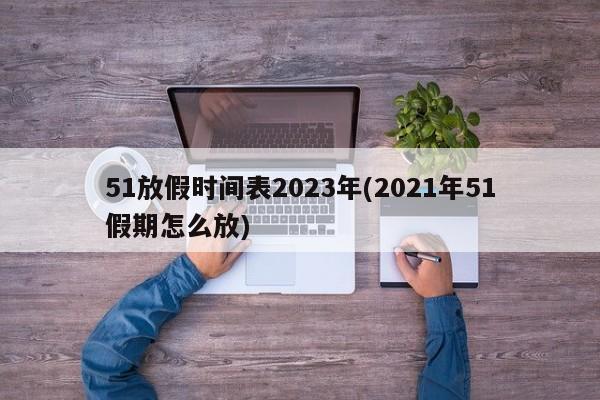 51放假时间表2023年(2021年51假期怎么放)