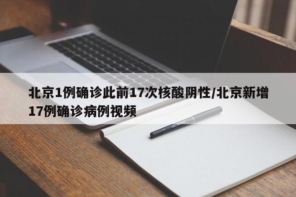 北京1例确诊此前17次核酸阴性/北京新增17例确诊病例视频