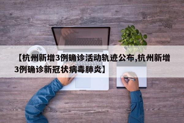 【杭州新增3例确诊活动轨迹公布,杭州新增3例确诊新冠状病毒肺炎】