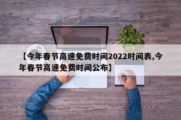 【今年春节高速免费时间2022时间表,今年春节高速免费时间公布】