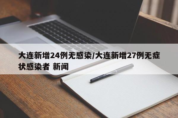 大连新增24例无感染/大连新增27例无症状感染者 新闻