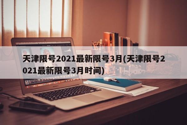 天津限号2021最新限号3月(天津限号2021最新限号3月时间)