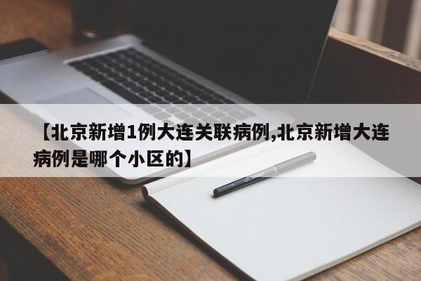 【北京新增1例大连关联病例,北京新增大连病例是哪个小区的】