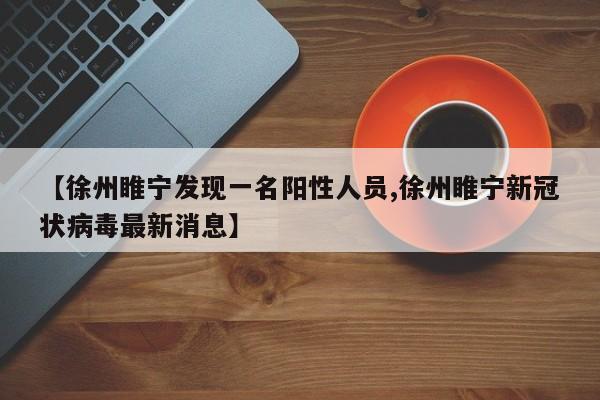 【徐州睢宁发现一名阳性人员,徐州睢宁新冠状病毒最新消息】