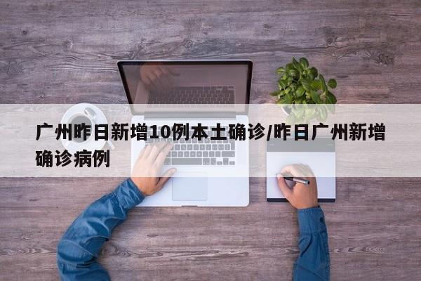 广州昨日新增10例本土确诊/昨日广州新增确诊病例