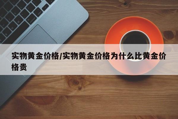 实物黄金价格/实物黄金价格为什么比黄金价格贵