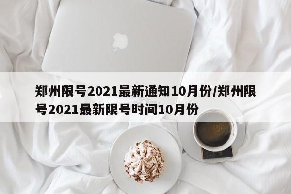 郑州限号2021最新通知10月份/郑州限号2021最新限号时间10月份