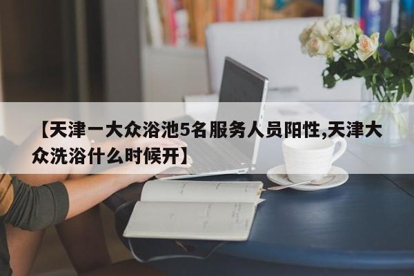 【天津一大众浴池5名服务人员阳性,天津大众洗浴什么时候开】