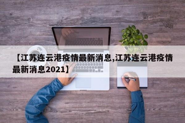 【江苏连云港疫情最新消息,江苏连云港疫情最新消息2021】