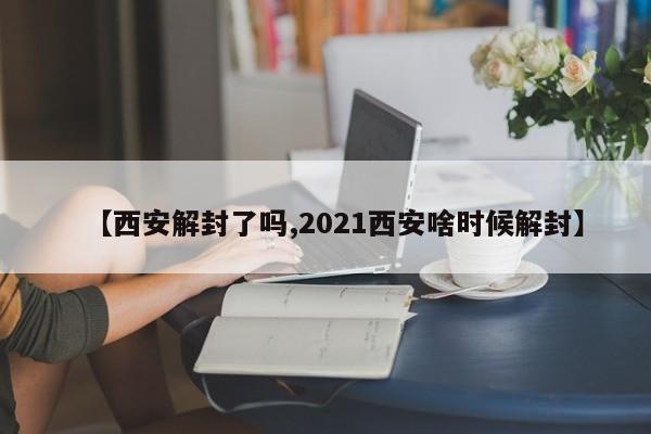 【西安解封了吗,2021西安啥时候解封】