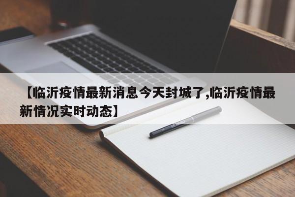 【临沂疫情最新消息今天封城了,临沂疫情最新情况实时动态】