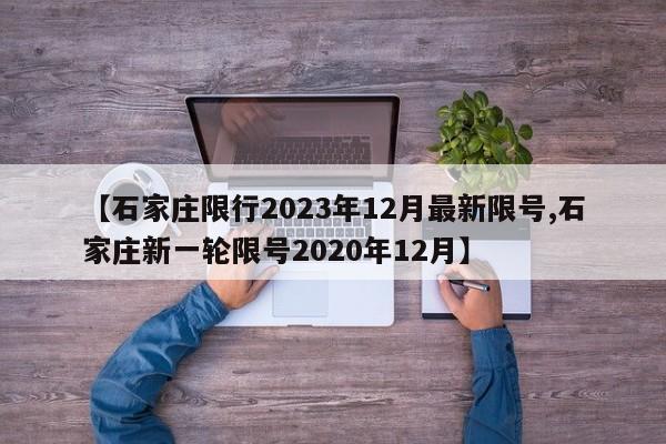 【石家庄限行2023年12月最新限号,石家庄新一轮限号2020年12月】
