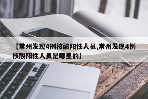 【常州发现4例核酸阳性人员,常州发现4例核酸阳性人员是哪里的】