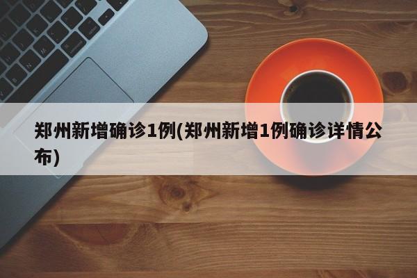 郑州新增确诊1例(郑州新增1例确诊详情公布)
