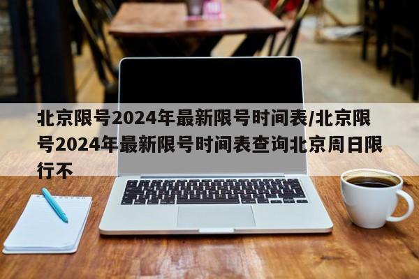 北京限号2024年最新限号时间表/北京限号2024年最新限号时间表查询北京周日限行不