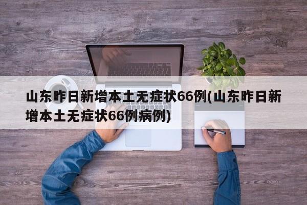 山东昨日新增本土无症状66例(山东昨日新增本土无症状66例病例)