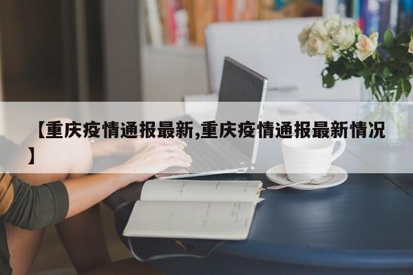 【重庆疫情通报最新,重庆疫情通报最新情况】