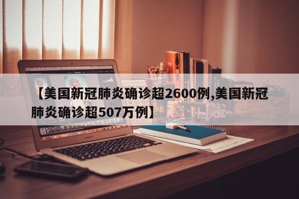 【美国新冠肺炎确诊超2600例,美国新冠肺炎确诊超507万例】