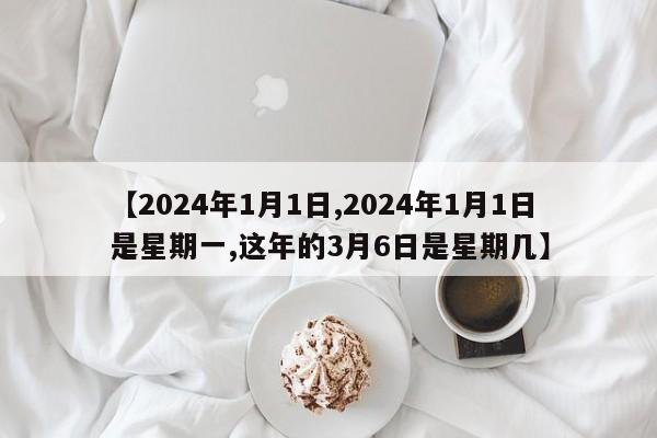 【2024年1月1日,2024年1月1日是星期一,这年的3月6日是星期几】
