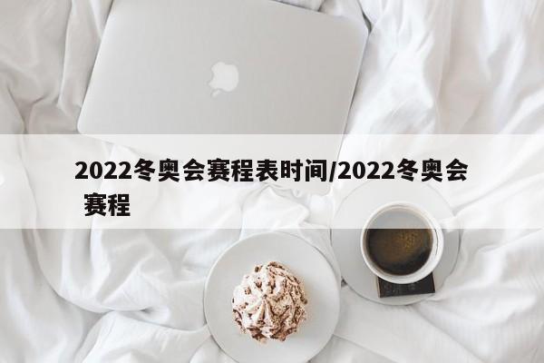 2022冬奥会赛程表时间/2022冬奥会 赛程
