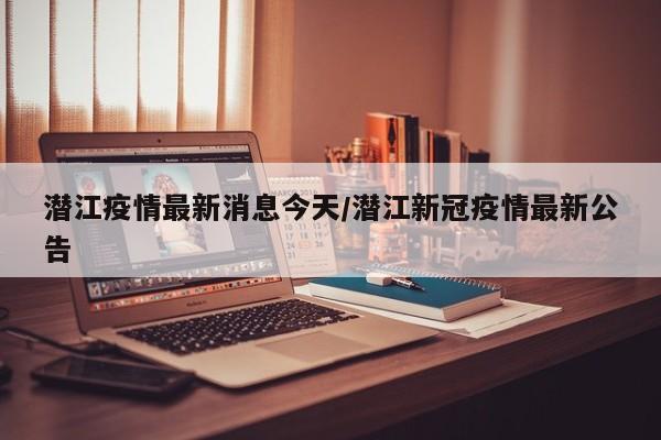 潜江疫情最新消息今天/潜江新冠疫情最新公告