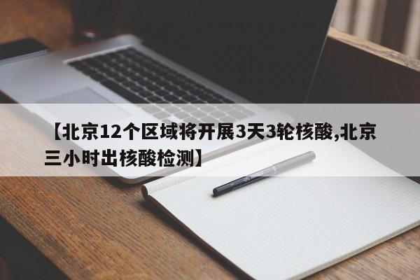 【北京12个区域将开展3天3轮核酸,北京三小时出核酸检测】