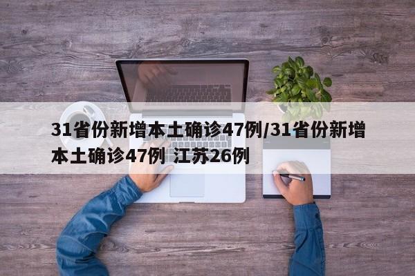 31省份新增本土确诊47例/31省份新增本土确诊47例 江苏26例