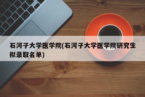 石河子大学医学院(石河子大学医学院研究生拟录取名单)