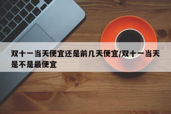 双十一当天便宜还是前几天便宜/双十一当天是不是最便宜