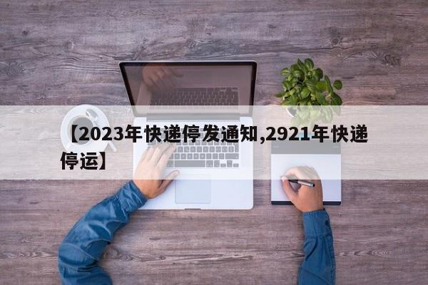 【2023年快递停发通知,2921年快递停运】