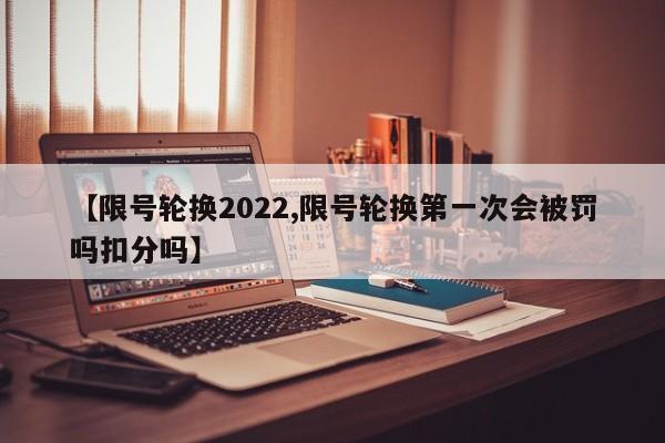 【限号轮换2022,限号轮换第一次会被罚吗扣分吗】
