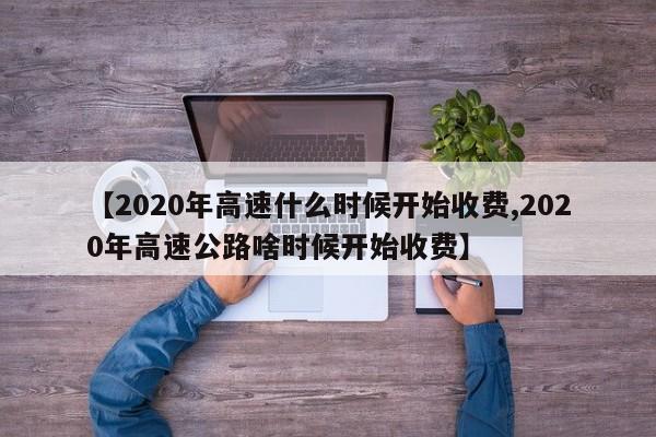 【2020年高速什么时候开始收费,2020年高速公路啥时候开始收费】
